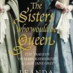 THE SISTERS WHO WOULD BE QUEEN: The tragedy of Mary, Katherine and Lady Jane Grey byLisle, Leanda de; Legkelendőbb