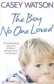 THE BOY NO ONE LOVED: A Heartbreaking True Story of Abuse, Abandonment and Betrayal byWatson, Casey; Csak ma
