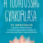 A tudatosság gyakorlása - 75 meditáció a stressz csökkentésére, a mentális egészség javítására és a mindennapi béke megteremtésére Szuper akció