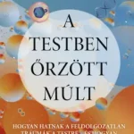 A testben őrzött múlt - Hogyan hatnak a feldolgozatlan traumák a testre - és hogyan indulhat el a gyógyulás Olcsó